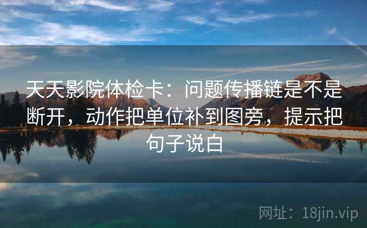 天天影院体检卡:问题传播链是不是断开,动作把单位补到图旁,提示把句子说白