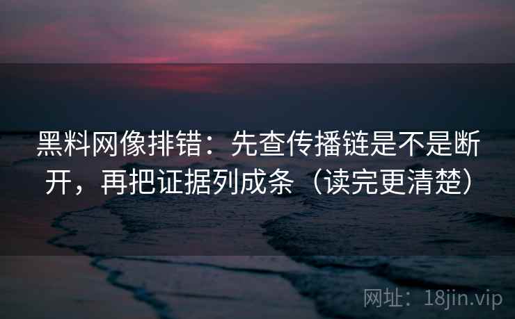 黑料网像排错:先查传播链是不是断开,再把证据列成条(读完更清楚)