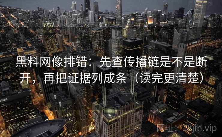 黑料网像排错:先查传播链是不是断开,再把证据列成条(读完更清楚)