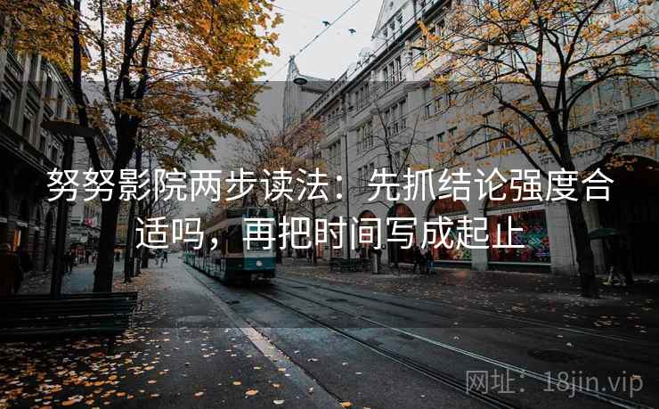 努努影院两步读法：先抓结论强度合适吗，再把时间写成起止