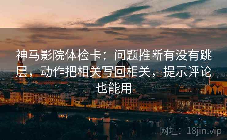神马影院体检卡:问题推断有没有跳层,动作把相关写回相关,提示评论也能用