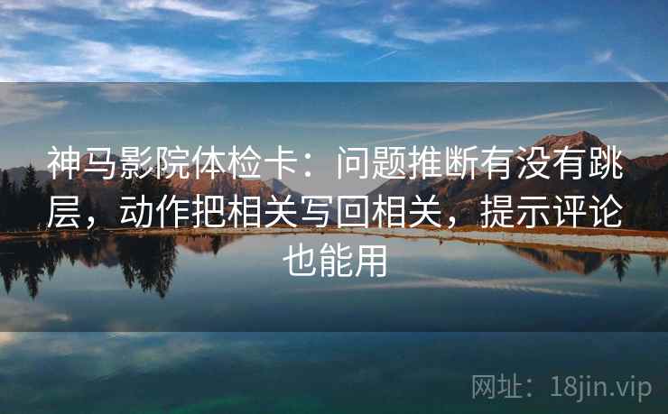 神马影院体检卡:问题推断有没有跳层,动作把相关写回相关,提示评论也能用