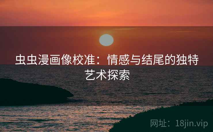 虫虫漫画像校准：情感与结尾的独特艺术探索
