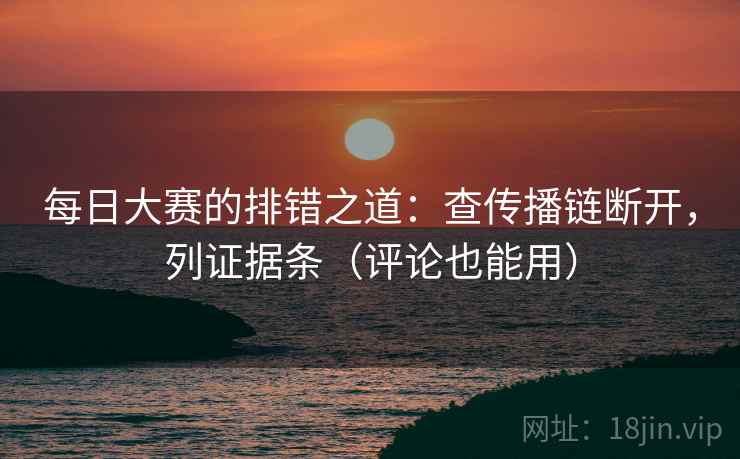 每日大赛的排错之道:查传播链断开,列证据条(评论也能用)