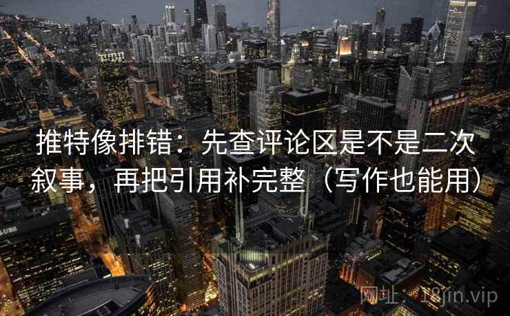 推特像排错:先查评论区是不是二次叙事,再把引用补完整(写作也能用)