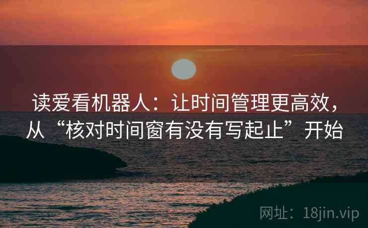 读爱看机器人：让时间管理更高效，从“核对时间窗有没有写起止”开始