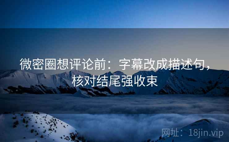 微密圈想评论前:字幕改成描述句,核对结尾强收束