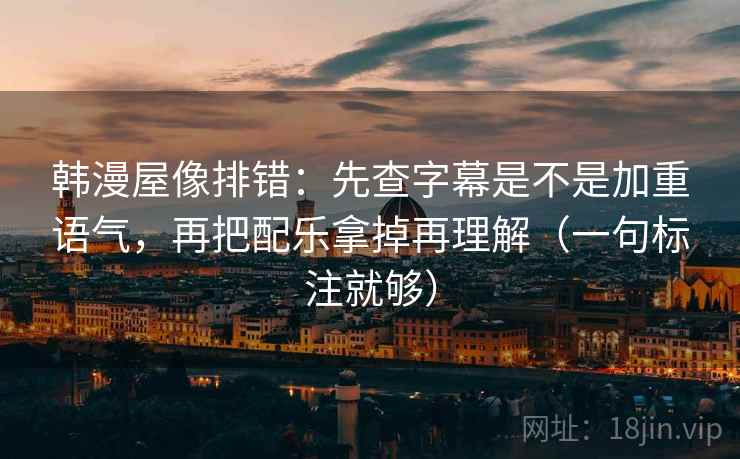 韩漫屋像排错：先查字幕是不是加重语气，再把配乐拿掉再理解（一句标注就够）