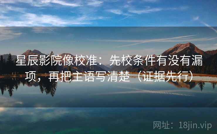 星辰影院像校准：先校条件有没有漏项，再把主语写清楚（证据先行）