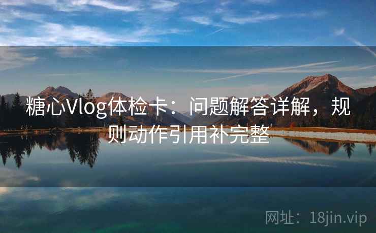 糖心Vlog体检卡：问题解答详解，规则动作引用补完整