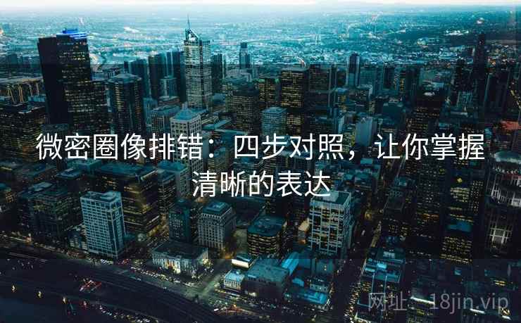 微密圈像排错:四步对照,让你掌握清晰的表达