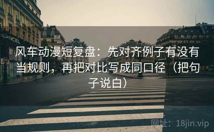 风车动漫短复盘:先对齐例子有没有当规则,再把对比写成同口径(把句子说白)