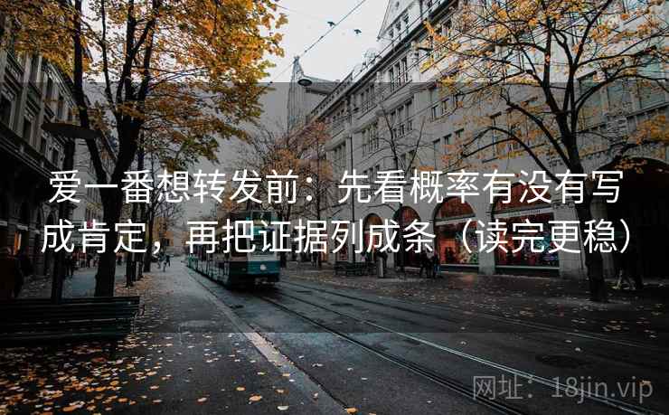 爱一番想转发前：先看概率有没有写成肯定，再把证据列成条（读完更稳）