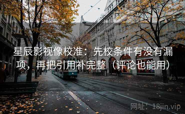 星辰影视像校准：先校条件有没有漏项，再把引用补完整（评论也能用）  第2张