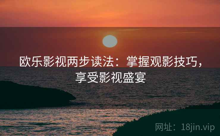 欧乐影视两步读法：掌握观影技巧，享受影视盛宴