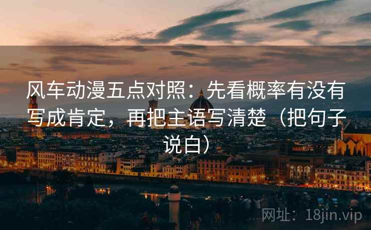 风车动漫五点对照:先看概率有没有写成肯定,再把主语写清楚(把句子说白) 第1张 风车动漫五点对照:先看概率有没有写成肯定,再把主语写清楚(把句子说白) 第1张