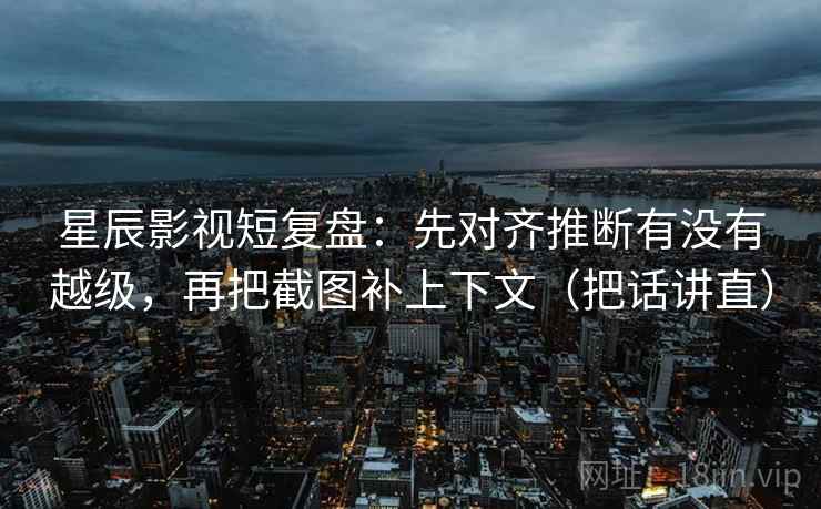 星辰影视短复盘:先对齐推断有没有越级,再把截图补上下文(把话讲直)