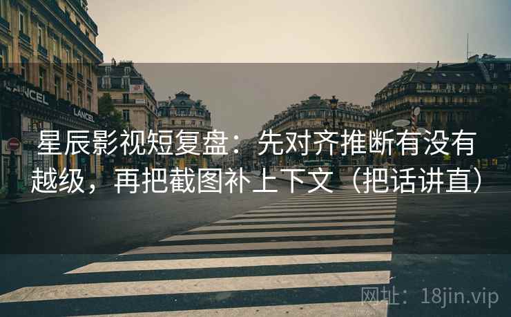 星辰影视短复盘:先对齐推断有没有越级,再把截图补上下文(把话讲直)