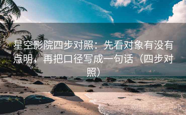 星空影院四步对照：先看对象有没有点明，再把口径写成一句话（四步对照）  第1张