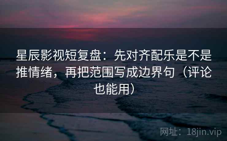 星辰影视短复盘:先对齐配乐是不是推情绪,再把范围写成边界句(评论也能用)