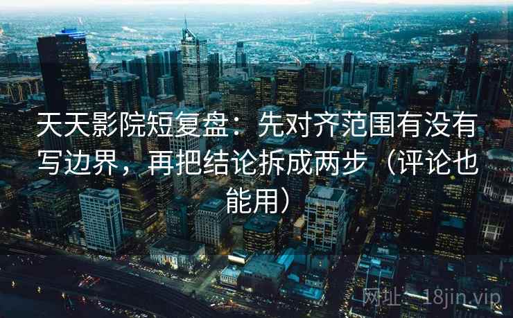天天影院短复盘:先对齐范围有没有写边界,再把结论拆成两步(评论也能用)