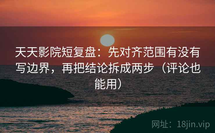 天天影院短复盘:先对齐范围有没有写边界,再把结论拆成两步(评论也能用)