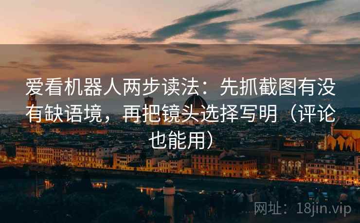 爱看机器人两步读法：先抓截图有没有缺语境，再把镜头选择写明（评论也能用）  第2张