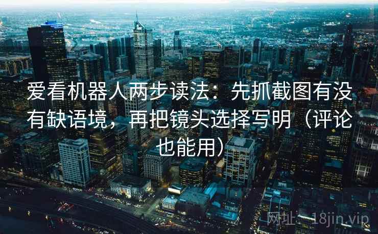 爱看机器人两步读法：先抓截图有没有缺语境，再把镜头选择写明（评论也能用）  第1张