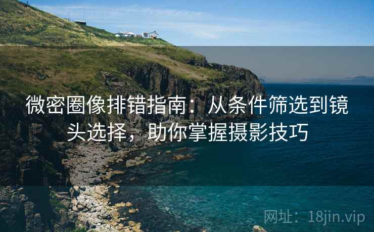 微密圈像排错指南：从条件筛选到镜头选择，助你掌握摄影技巧  第1张