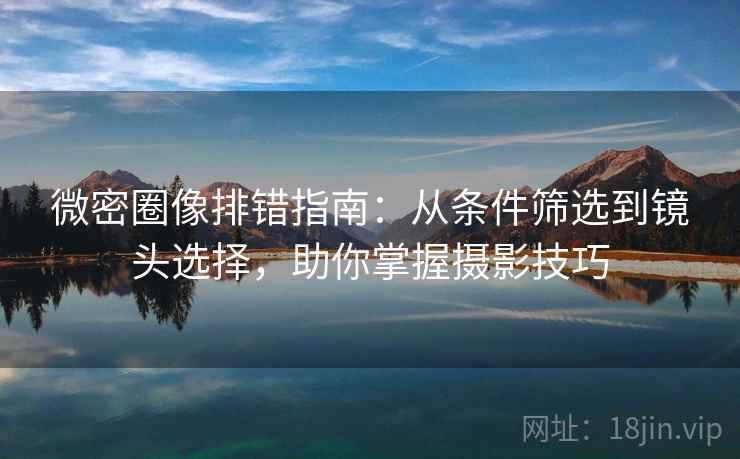 微密圈像排错指南：从条件筛选到镜头选择，助你掌握摄影技巧  第2张