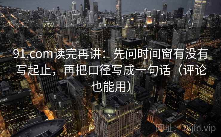 91.com读完再讲:先问时间窗有没有写起止,再把口径写成一句话(评论也能用)