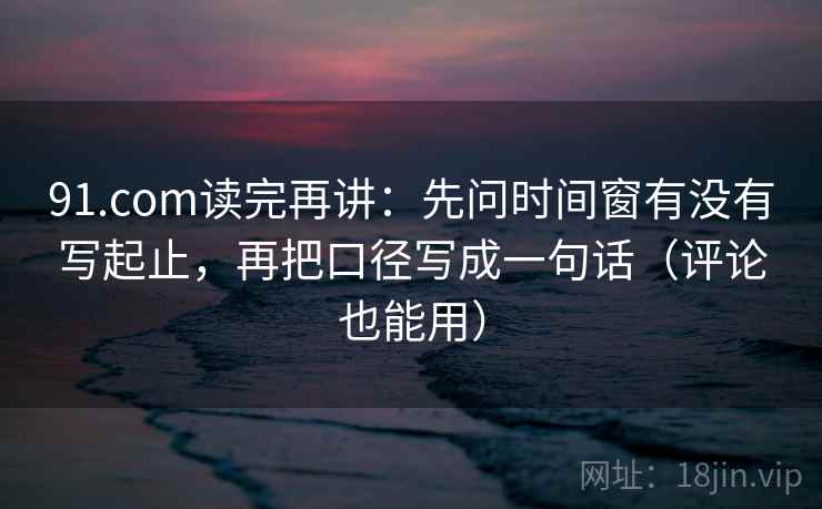 91.com读完再讲:先问时间窗有没有写起止,再把口径写成一句话(评论也能用)