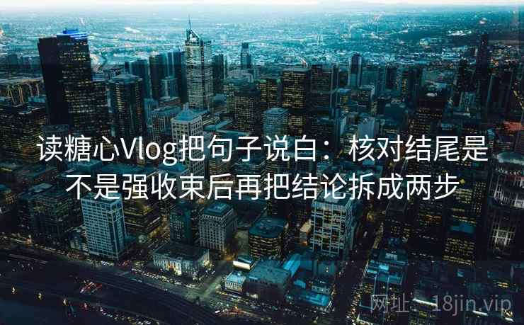 读糖心Vlog把句子说白:核对结尾是不是强收束后再把结论拆成两步 第2张 读糖心Vlog把句子说白:核对结尾是不是强收束后再把结论拆成两步 第2张