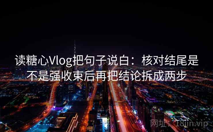 读糖心Vlog把句子说白：核对结尾是不是强收束后再把结论拆成两步