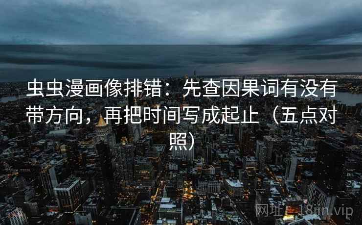 虫虫漫画像排错：先查因果词有没有带方向，再把时间写成起止（五点对照）  第1张