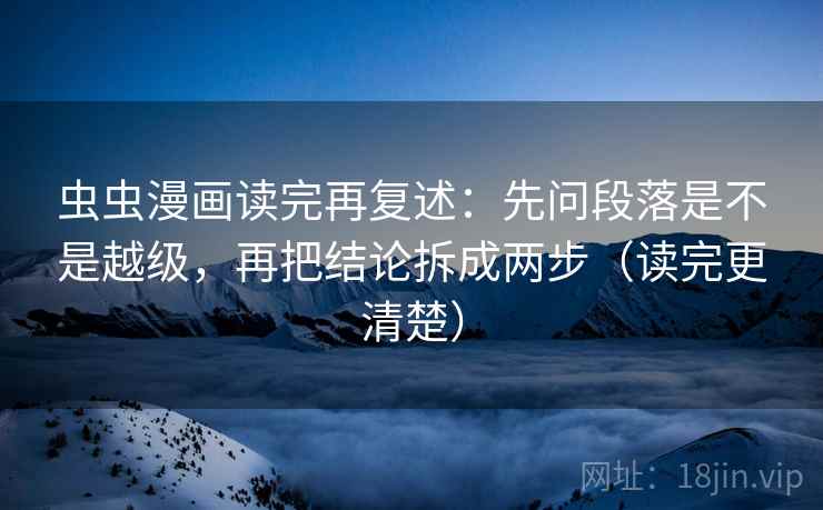 虫虫漫画读完再复述：先问段落是不是越级，再把结论拆成两步（读完更清楚）