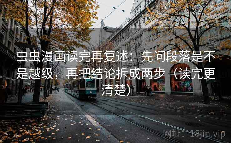 虫虫漫画读完再复述:先问段落是不是越级,再把结论拆成两步(读完更清楚) 第2张 虫虫漫画读完再复述:先问段落是不是越级,再把结论拆成两步(读完更清楚) 第2张