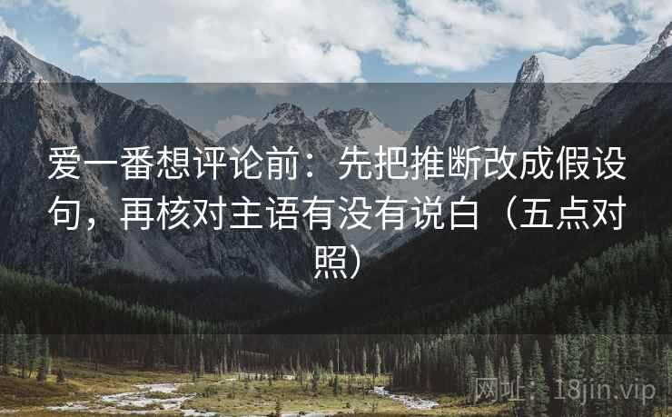 爱一番想评论前:先把推断改成假设句,再核对主语有没有说白(五点对照) 第2张 爱一番想评论前:先把推断改成假设句,再核对主语有没有说白(五点对照) 第2张