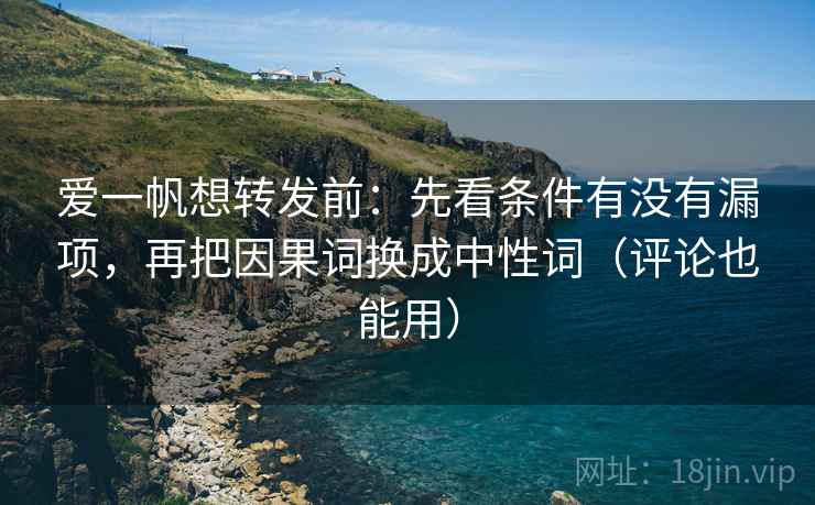 爱一帆想转发前：先看条件有没有漏项，再把因果词换成中性词（评论也能用）  第2张