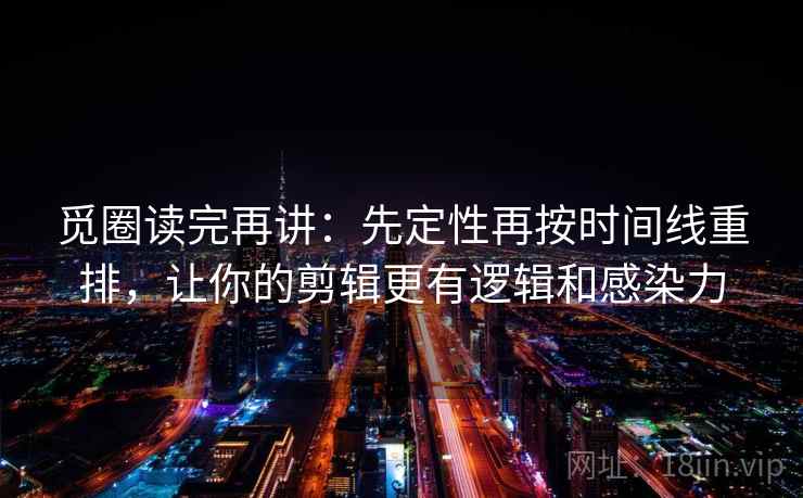 觅圈读完再讲：先定性再按时间线重排，让你的剪辑更有逻辑和感染力  第1张
