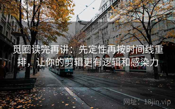 觅圈读完再讲：先定性再按时间线重排，让你的剪辑更有逻辑和感染力  第2张