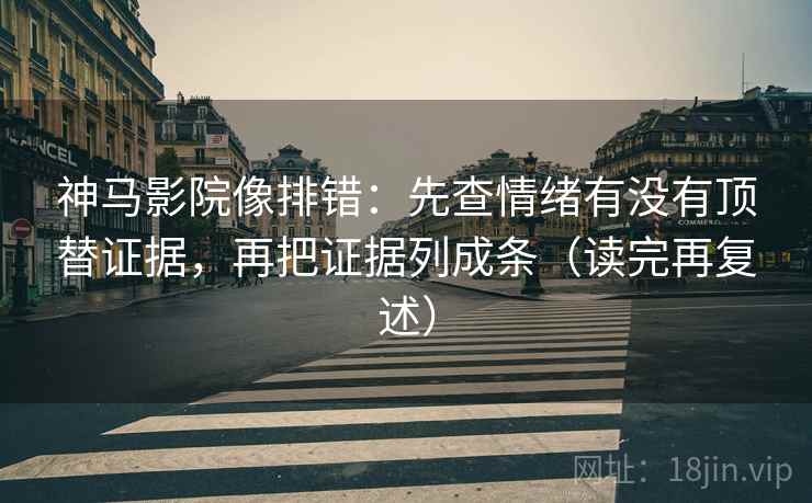 神马影院像排错：先查情绪有没有顶替证据，再把证据列成条（读完再复述）