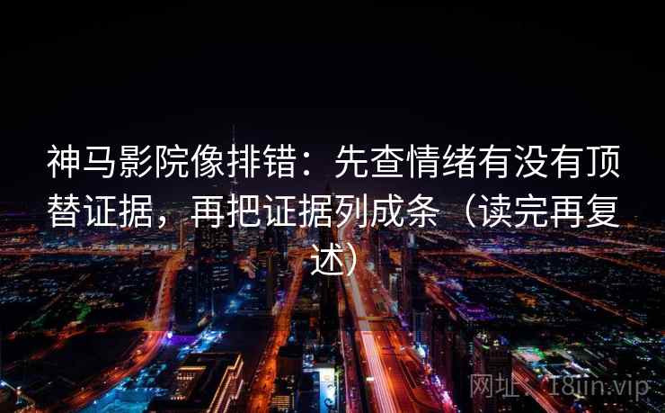 神马影院像排错：先查情绪有没有顶替证据，再把证据列成条（读完再复述）  第2张