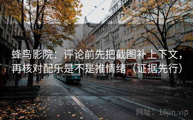 蜂鸟影院：评论前先把截图补上下文，再核对配乐是不是推情绪（证据先行）