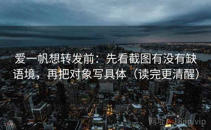爱一帆想转发前：先看截图有没有缺语境，再把对象写具体（读完更清醒）