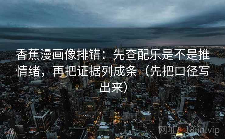 香蕉漫画像排错：先查配乐是不是推情绪，再把证据列成条（先把口径写出来）  第2张
