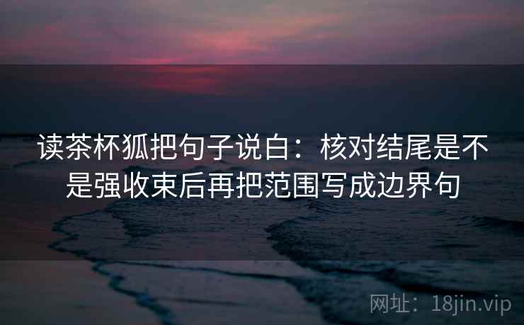 读茶杯狐把句子说白:核对结尾是不是强收束后再把范围写成边界句 第2张 读茶杯狐把句子说白:核对结尾是不是强收束后再把范围写成边界句 第2张
