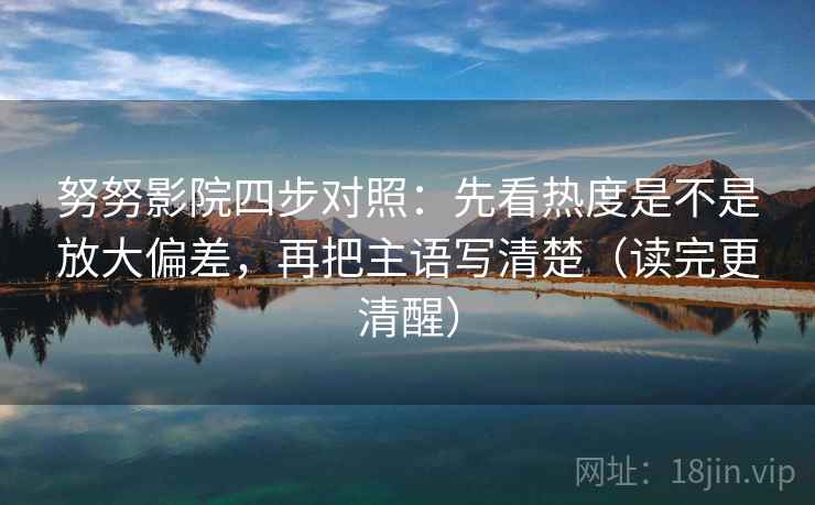 努努影院四步对照：先看热度是不是放大偏差，再把主语写清楚（读完更清醒）