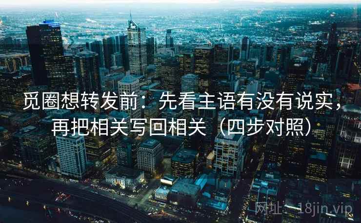觅圈想转发前：先看主语有没有说实，再把相关写回相关（四步对照）  第2张