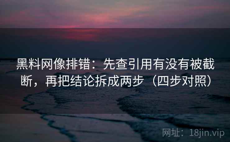 黑料网像排错：先查引用有没有被截断，再把结论拆成两步（四步对照）